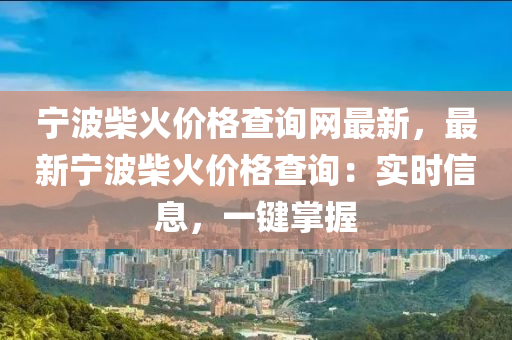 寧(ning)波(bo)柴火(huo)價格(ge)査(zha)詢網(wang)最新(xin)，最新寧波(bo)柴火(huo)價格(ge)査(zha)詢(xun)：實時信息(xi)，一(yi)鍵掌(zhang)握(wo)
