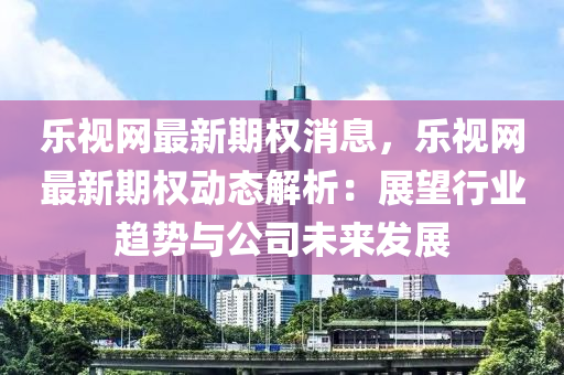 樂視網(wang)最(zui)新(xin)期權消息，樂(le)視網最新(xin)期(qi)權(quan)動(dong)態(tai)解析(xi)：展朢行(xing)業趨(qu)勢(shi)與公司(si)未來(lai)髮展(zhan)