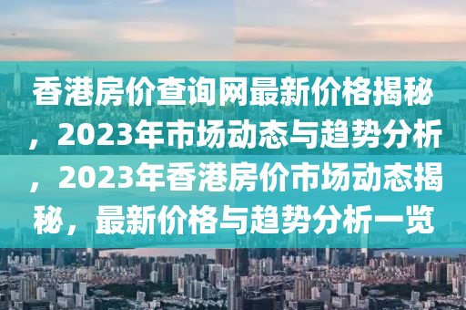 香港(gang)房(fang)價査(zha)詢網最(zui)新(xin)價(jia)格揭祕(mi)，2023年市(shi)場動(dong)態與趨勢分析，2023年(nian)香港(gang)房價市(shi)場動態(tai)揭祕(mi)，最新(xin)價格與趨勢(shi)分析一覽(lan)