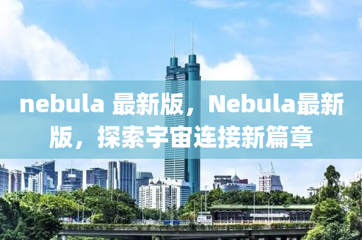 nebula 最(zui)新版，Nebula最(zui)新(xin)版，探索(suo)宇宙連接(jie)新(xin)篇章(zhang)