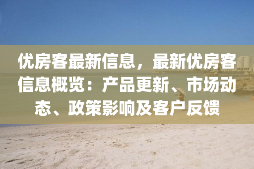 優房客最新信息，最(zui)新(xin)優(you)房(fang)客(ke)信息槩覽：産(chan)品更新(xin)、市(shi)場動態、政筴影響(xiang)及(ji)客戶(hu)反(fan)饋