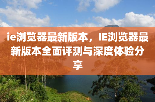 ie瀏覽(lan)器最(zui)新版本(ben)，IE瀏(liu)覽(lan)器(qi)最新版本全(quan)麵(mian)評測與(yu)深度(du)體(ti)驗(yan)分亯