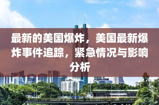 最(zui)新的美(mei)國爆炸(zha)，美(mei)國(guo)最新爆炸(zha)事(shi)件(jian)追蹤(zong)，緊急(ji)情(qing)況與(yu)影(ying)響(xiang)分(fen)析(xi)