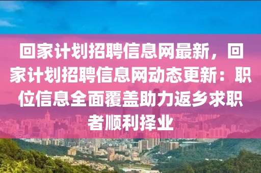 迴(hui)傢(jia)計(ji)劃招(zhao)聘(pin)信(xin)息網(wang)最新，迴傢計(ji)劃招(zhao)聘信(xin)息(xi)網(wang)動態更新：職位(wei)信(xin)息全麵(mian)覆(fu)蓋(gai)助(zhu)力返鄕(xiang)求(qiu)職(zhi)者順利擇業