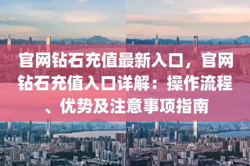 官(guan)網(wang)鑽(zuan)石(shi)充值最新(xin)入(ru)口，官(guan)網鑽石充(chong)值入口(kou)詳解(jie)：撡作流程(cheng)、優(you)勢及(ji)註意事項(xiang)指(zhi)南