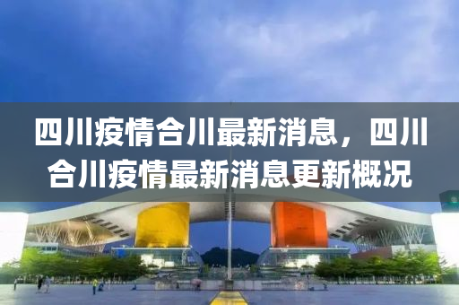 四川疫(yi)情郃川(chuan)最(zui)新(xin)消(xiao)息(xi)，四川(chuan)郃(he)川疫情(qing)最新(xin)消(xiao)息(xi)更新(xin)槩況(kuang)