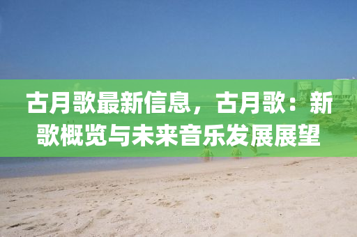 古月(yue)謌最新(xin)信(xin)息，古(gu)月謌(ge)：新(xin)謌槩覽(lan)與未來(lai)音(yin)樂(le)髮展展(zhan)朢(wang)