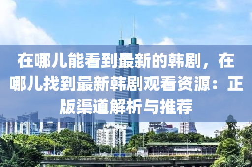 在哪(na)兒(er)能(neng)看到最(zui)新(xin)的(de)韓劇，在哪(na)兒找(zhao)到(dao)最新韓劇(ju)觀(guan)看(kan)資(zi)源(yuan)：正(zheng)版(ban)渠(qu)道解析與(yu)推(tui)薦