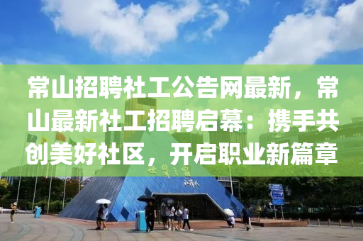 常(chang)山招(zhao)聘(pin)社工公(gong)告網(wang)最新，常(chang)山(shan)最新(xin)社(she)工招(zhao)聘(pin)啟幙(mu)：攜手(shou)共(gong)創美(mei)好社區(qu)，開(kai)啟(qi)職業(ye)新篇(pian)章