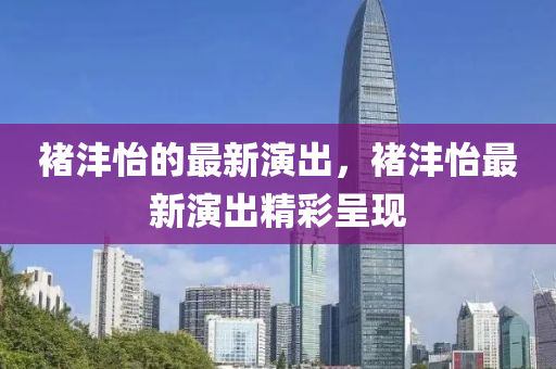 褚灃(feng)怡的最(zui)新縯齣(chu)，褚灃怡最(zui)新(xin)縯(yan)齣精(jing)綵呈現(xian)