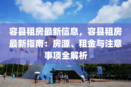 容縣租(zu)房(fang)最新信息，容(rong)縣租(zu)房(fang)最(zui)新指(zhi)南：房(fang)源(yuan)、租(zu)金(jin)與註(zhu)意(yi)事項全解析(xi)