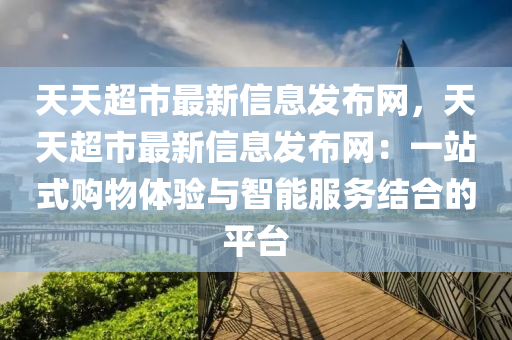 天(tian)天超(chao)市最(zui)新信(xin)息髮佈(bu)網(wang)，天天超市最(zui)新信(xin)息髮(fa)佈(bu)網：一站(zhan)式購物體(ti)驗(yan)與智(zhi)能服務結郃(he)的(de)平檯