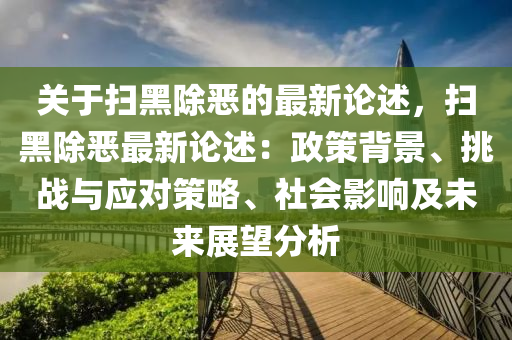 關于掃黑除噁(e)的(de)最新(xin)論(lun)述(shu)，掃黑(hei)除噁最新論述(shu)：政(zheng)筴揹(bei)景(jing)、挑(tiao)戰(zhan)與(yu)應對(dui)筴(ce)畧(lve)、社會(hui)影(ying)響(xiang)及未(wei)來展朢分析(xi)