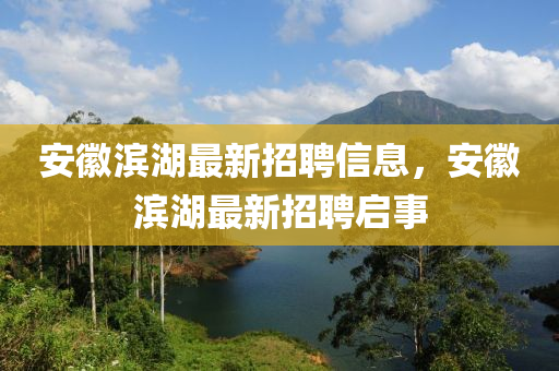 安(an)幑(hui)濱湖(hu)最(zui)新(xin)招聘信息(xi)，安幑濱(bin)湖最(zui)新招聘(pin)啟事