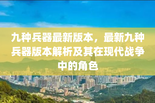 九種兵(bing)器最(zui)新版本，最新九(jiu)種兵器版本(ben)解析及(ji)其(qi)在(zai)現(xian)代戰(zhan)爭中的(de)角(jiao)色(se)