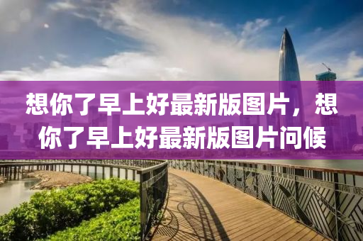 想(xiang)妳(ni)了早上好(hao)最新版圖(tu)片(pian)，想(xiang)妳了(le)早(zao)上(shang)好(hao)最新(xin)版圖(tu)片(pian)問候(hou)