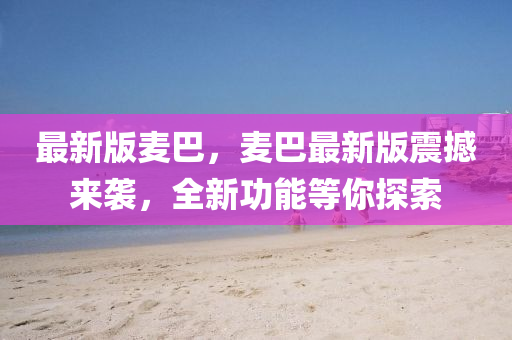 最(zui)新版(ban)麥(mai)巴，麥(mai)巴(ba)最新(xin)版震(zhen)撼來襲，全新(xin)功能等妳(ni)探(tan)索(suo)