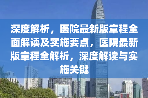 深(shen)度(du)解析(xi)，醫院(yuan)最新版(ban)章(zhang)程(cheng)全麵(mian)解讀及(ji)實(shi)施要(yao)點，醫院最新(xin)版章(zhang)程全解(jie)析(xi)，深(shen)度解讀(du)與(yu)實(shi)施關鍵