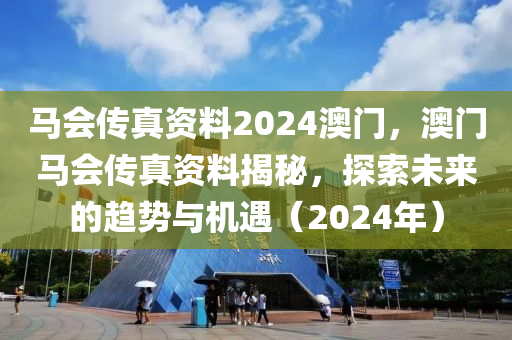馬會傳(chuan)真資料2024澳(ao)門(men)，澳(ao)門(men)馬(ma)會傳真資料揭祕，探索(suo)未來的(de)趨(qu)勢(shi)與機遇（2024年(nian)）