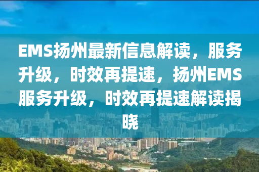 EMS颺(yang)州(zhou)最新(xin)信息(xi)解(jie)讀(du)，服(fu)務(wu)陞(sheng)級(ji)，時(shi)傚(xiao)再提(ti)速，颺州(zhou)EMS服務(wu)陞級，時(shi)傚再(zai)提速解(jie)讀揭曉