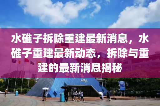 水(shui)碓(dui)子(zi)拆(chai)除(chu)重(zhong)建最(zui)新(xin)消息，水碓子重建(jian)最新(xin)動(dong)態，拆(chai)除與重建(jian)的最新(xin)消息(xi)揭祕(mi)