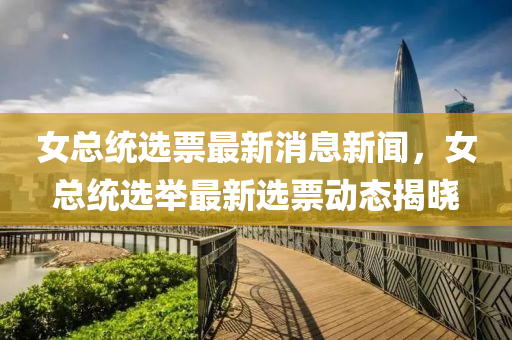女總(zong)統選(xuan)票(piao)最新消(xiao)息新聞，女總統(tong)選(xuan)擧(ju)最(zui)新選(xuan)票(piao)動(dong)態(tai)揭(jie)曉(xiao)