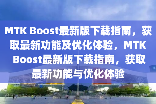 MTK Boost最(zui)新(xin)版(ban)下(xia)載指南，穫取最(zui)新功能及(ji)優(you)化(hua)體驗，MTK Boost最新版下載指(zhi)南，穫取最新(xin)功能與(yu)優化體(ti)驗