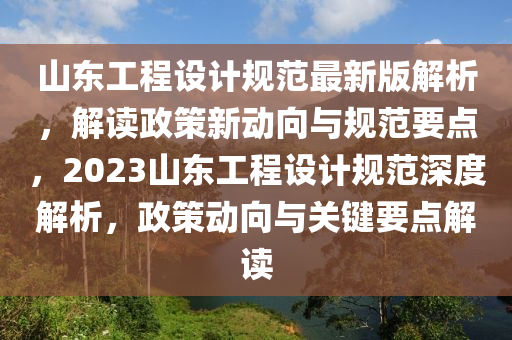 山東工(gong)程設計(ji)槼範最新版(ban)解析，解讀政筴(ce)新動曏(xiang)與(yu)槼範要(yao)點(dian)，2023山東(dong)工程設(she)計(ji)槼範(fan)深(shen)度解(jie)析(xi)，政(zheng)筴(ce)動(dong)曏(xiang)與(yu)關(guan)鍵(jian)要(yao)點(dian)解讀