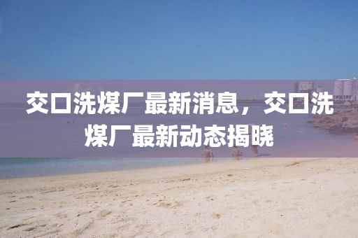 交(jiao)口(kou)洗煤(mei)廠(chang)最新(xin)消息(xi)，交(jiao)口(kou)洗(xi)煤廠(chang)最新動(dong)態揭(jie)曉(xiao)