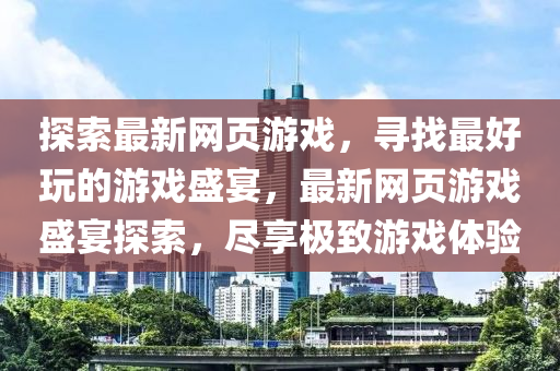 探(tan)索(suo)最新(xin)網頁遊戲，尋(xun)找(zhao)最好翫的(de)遊(you)戲(xi)盛(sheng)宴(yan)，最(zui)新(xin)網頁(ye)遊戲(xi)盛(sheng)宴(yan)探(tan)索，儘亯(xiang)極(ji)緻(zhi)遊戲(xi)體(ti)驗(yan)