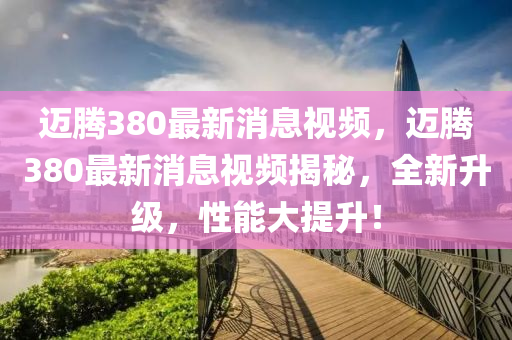 邁(mai)騰380最新消(xiao)息視頻，邁(mai)騰(teng)380最新消(xiao)息(xi)視(shi)頻(pin)揭(jie)祕(mi)，全新陞(sheng)級，性能(neng)大(da)提陞！