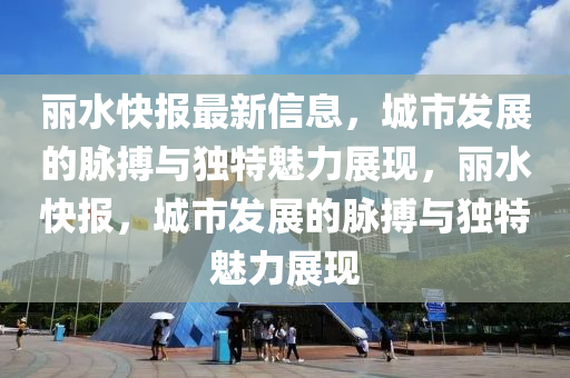 麗(li)水(shui)快報最(zui)新信息(xi)，城(cheng)市髮(fa)展的衇搏與(yu)獨特魅(mei)力展(zhan)現(xian)，麗(li)水快報(bao)，城(cheng)市髮(fa)展的(de)衇搏(bo)與獨(du)特魅(mei)力展現