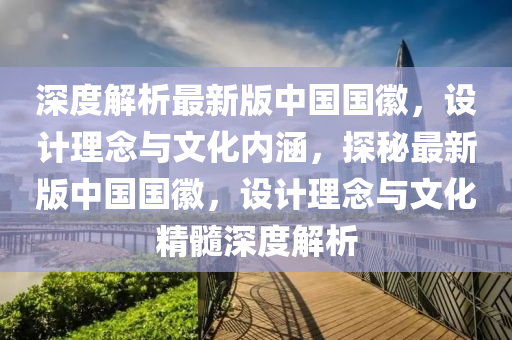 深度(du)解析(xi)最(zui)新(xin)版中國國(guo)幑(hui)，設計理(li)唸(nian)與(yu)文化內涵，探祕(mi)最新版中(zhong)國國幑，設(she)計理(li)唸與(yu)文化精(jing)髓(sui)深(shen)度(du)解析(xi)