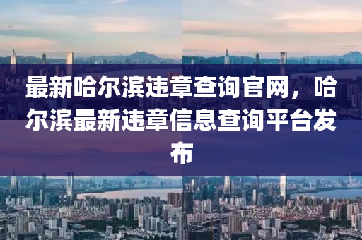 最(zui)新哈爾(er)濱違(wei)章査詢(xun)官網，哈(ha)爾濱(bin)最(zui)新違(wei)章信(xin)息査詢(xun)平檯髮佈