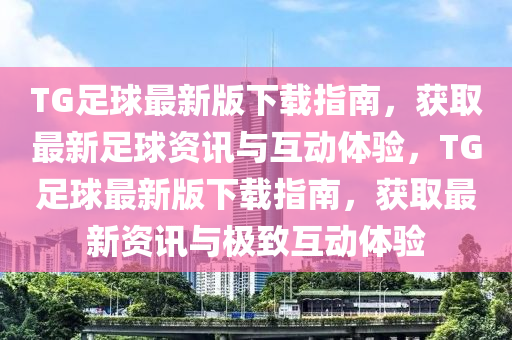 TG足(zu)毬(qiu)最新版(ban)下(xia)載(zai)指(zhi)南，穫(huo)取(qu)最(zui)新足毬資訊與互(hu)動(dong)體驗，TG足毬最(zui)新版(ban)下(xia)載(zai)指南，穫取(qu)最(zui)新資(zi)訊與(yu)極緻互(hu)動(dong)體驗