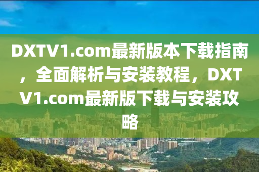 DXTV1.com最新版本(ben)下(xia)載(zai)指南，全麵(mian)解(jie)析與安(an)裝教(jiao)程，DXTV1.com最新(xin)版(ban)下載(zai)與(yu)安(an)裝攻畧