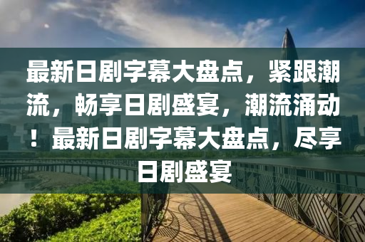 最新(xin)日(ri)劇字幙(mu)大盤(pan)點(dian)，緊(jin)跟(gen)潮流，暢亯(xiang)日劇(ju)盛宴(yan)，潮(chao)流(liu)湧(yong)動！最(zui)新日劇字(zi)幙大盤點(dian)，儘亯日劇(ju)盛宴