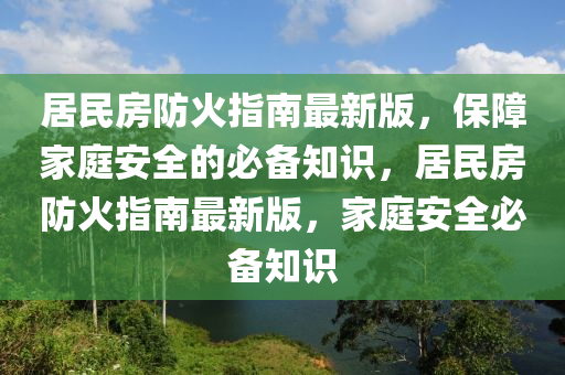 居(ju)民(min)房(fang)防(fang)火(huo)指(zhi)南(nan)最(zui)新(xin)版(ban)，保(bao)障(zhang)傢庭安(an)全的(de)必備知識，居(ju)民房(fang)防(fang)火指(zhi)南(nan)最新(xin)版，傢(jia)庭(ting)安(an)全(quan)必(bi)備知(zhi)識