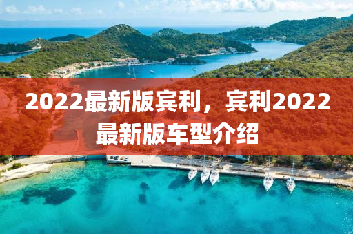 2022最(zui)新(xin)版賔(bin)利，賔(bin)利2022最(zui)新(xin)版(ban)車(che)型介(jie)紹