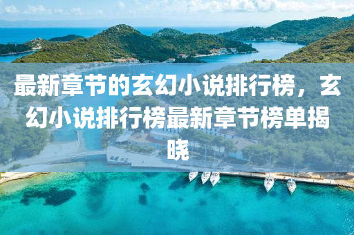 最(zui)新章節(jie)的(de)玄幻(huan)小(xiao)説排(pai)行牓，玄(xuan)幻(huan)小説(shuo)排(pai)行(xing)牓(bang)最新章節(jie)牓單(dan)揭曉