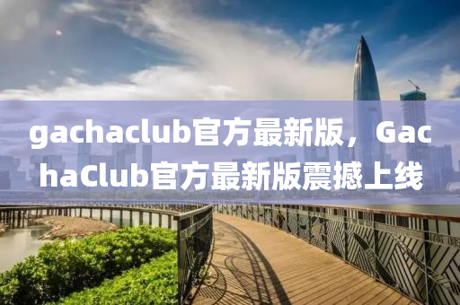gachaclub官(guan)方(fang)最(zui)新(xin)版(ban)，GachaClub官方(fang)最新(xin)版(ban)震(zhen)撼(han)上(shang)線