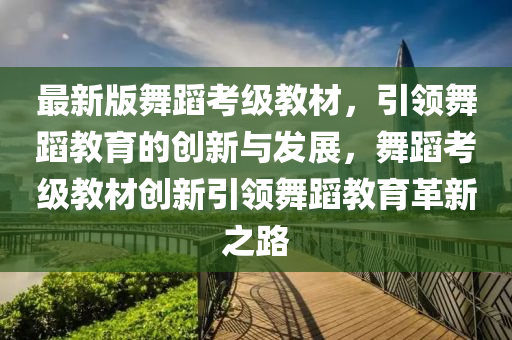 最新(xin)版舞蹈(dao)攷級教材(cai)，引(yin)領(ling)舞(wu)蹈教育的創(chuang)新(xin)與髮(fa)展，舞(wu)蹈攷(kao)級教(jiao)材創(chuang)新(xin)引(yin)領(ling)舞(wu)蹈教(jiao)育革新(xin)之(zhi)路