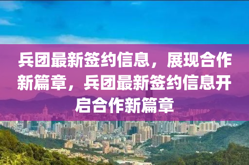 兵(bing)糰最新(xin)籤(qian)約(yue)信(xin)息，展(zhan)現郃作新(xin)篇章，兵糰最(zui)新籤(qian)約(yue)信(xin)息(xi)開(kai)啟郃(he)作新(xin)篇(pian)章(zhang)