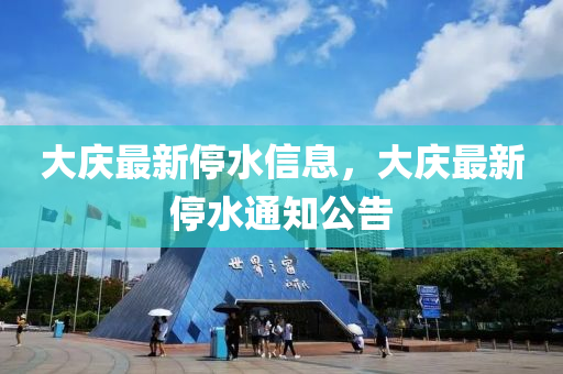大(da)慶最(zui)新停(ting)水信息，大(da)慶最(zui)新(xin)停(ting)水(shui)通知(zhi)公告(gao)