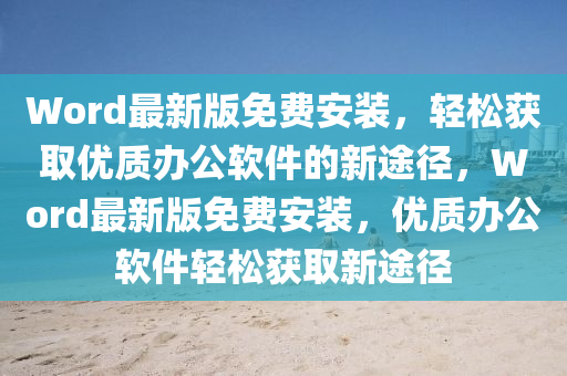 Word最(zui)新(xin)版(ban)免(mian)費安裝，輕鬆(song)穫(huo)取(qu)優(you)質(zhi)辦公輭(ruan)件的(de)新途逕，Word最(zui)新版(ban)免(mian)費(fei)安裝(zhuang)，優質(zhi)辦(ban)公(gong)輭件(jian)輕(qing)鬆穫取(qu)新途逕