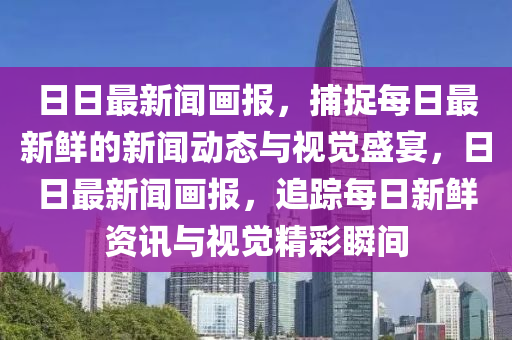 日日(ri)最新聞(wen)畫報(bao)，捕捉每(mei)日最新(xin)鮮的(de)新(xin)聞(wen)動(dong)態與(yu)視覺盛(sheng)宴，日日最新聞畫(hua)報(bao)，追蹤(zong)每日新鮮資訊與視(shi)覺(jue)精(jing)綵(cai)瞬間(jian)
