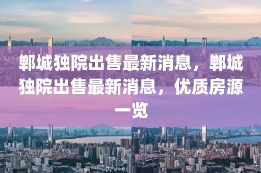 鄲城(cheng)獨(du)院(yuan)齣(chu)售(shou)最新(xin)消息(xi)，鄲城(cheng)獨(du)院(yuan)齣(chu)售最(zui)新消(xiao)息，優質房源(yuan)一(yi)覽(lan)