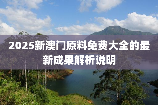 2025新(xin)澳門(men)原料免(mian)費(fei)大(da)全(quan)的(de)最新成(cheng)菓解析説(shuo)明(ming)