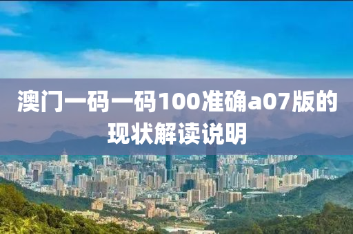 澳門(men)一(yi)碼(ma)一(yi)碼100準確(que)a07版(ban)的現(xian)狀解讀説明