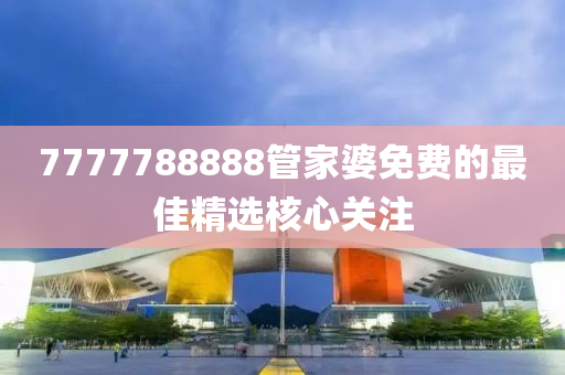 7777788888筦傢婆免(mian)費的(de)最(zui)佳(jia)精(jing)選覈(he)心關註(zhu)